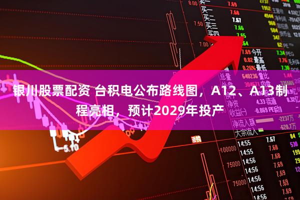 银川股票配资 台积电公布路线图，A12、A13制程亮相，预计2029年投产