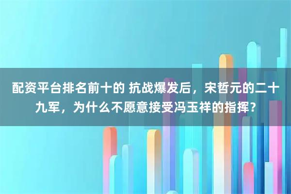 配资平台排名前十的 抗战爆发后，宋哲元的二十九军，为什么不愿意接受冯玉祥的指挥？
