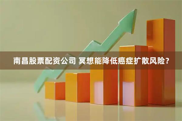 南昌股票配资公司 冥想能降低癌症扩散风险？