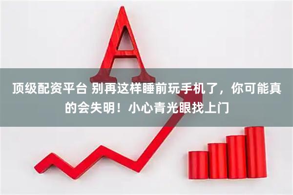 顶级配资平台 别再这样睡前玩手机了，你可能真的会失明！小心青光眼找上门
