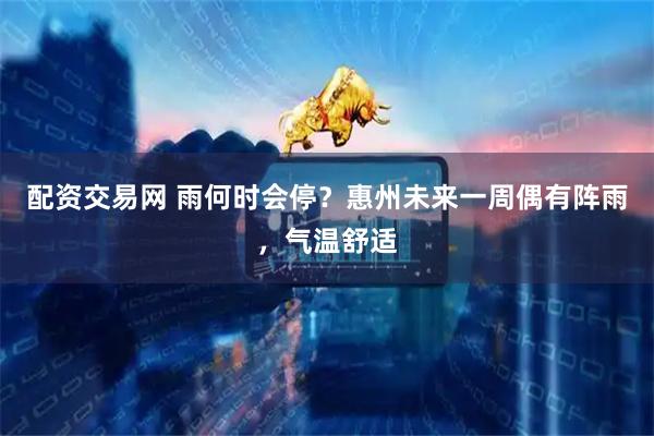 配资交易网 雨何时会停？惠州未来一周偶有阵雨，气温舒适