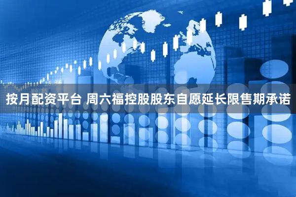 按月配资平台 周六福控股股东自愿延长限售期承诺