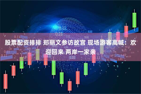 股票配资排排 郑丽文参访故宫 现场游客高喊：欢迎回来 两岸一家亲