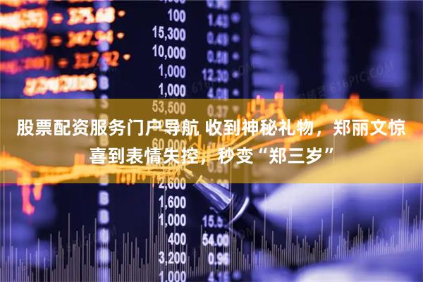 股票配资服务门户导航 收到神秘礼物，郑丽文惊喜到表情失控，秒变“郑三岁”