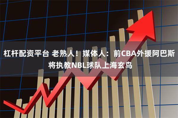 杠杆配资平台 老熟人！媒体人：前CBA外援阿巴斯 将执教NBL球队上海玄鸟