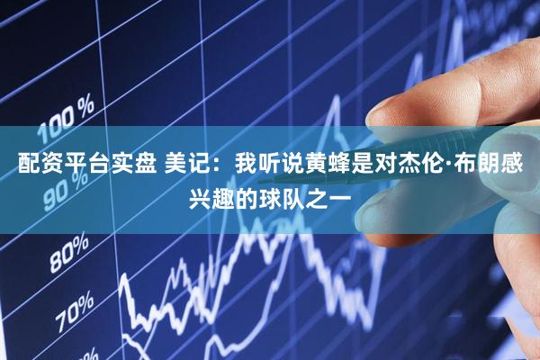 配资平台实盘 美记：我听说黄蜂是对杰伦·布朗感兴趣的球队之一