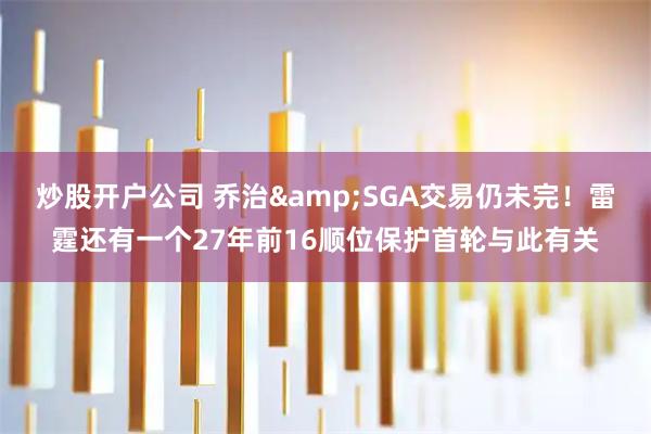 炒股开户公司 乔治&SGA交易仍未完！雷霆还有一个27年前16顺位保护首轮与此有关