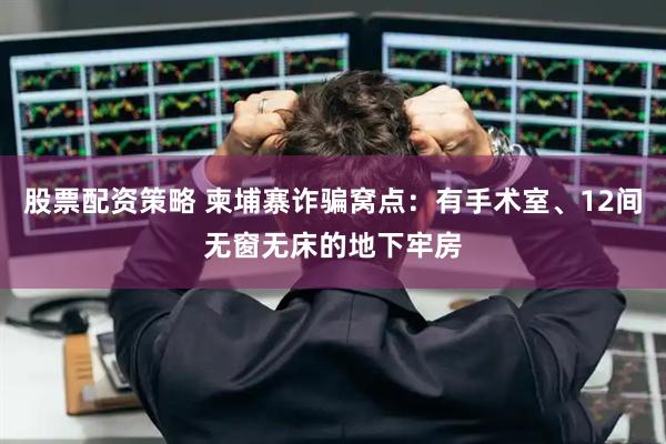 股票配资策略 柬埔寨诈骗窝点：有手术室、12间无窗无床的地下牢房