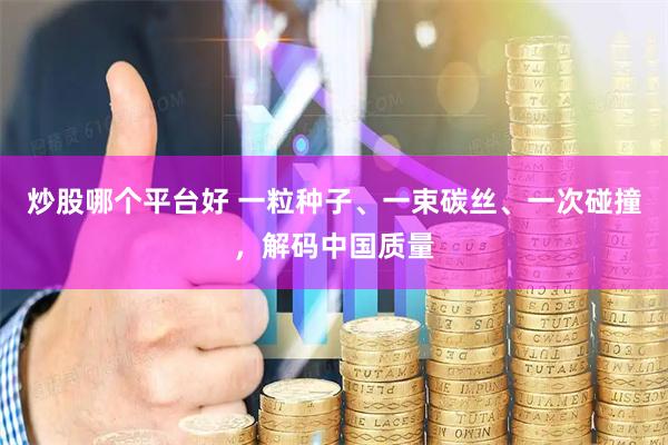 炒股哪个平台好 一粒种子、一束碳丝、一次碰撞，解码中国质量